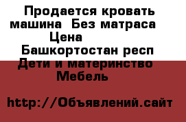 Продается кровать-машина! Без матраса! › Цена ­ 5 000 - Башкортостан респ. Дети и материнство » Мебель   